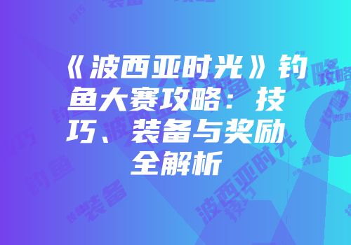 《波西亚时光》钓鱼大赛攻略:技巧、装备与奖励全解析