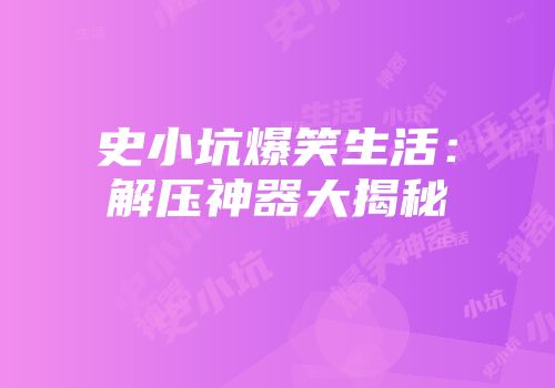 史小坑爆笑生活：解压神器大揭秘