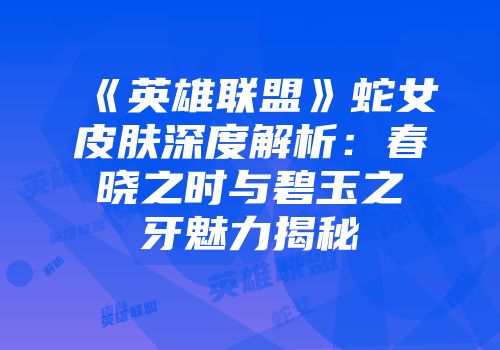 《英雄联盟》蛇女皮肤深度解析:春晓之时与碧玉之牙魅力揭秘