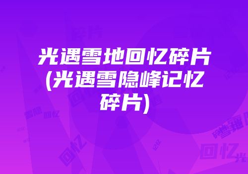光遇雪地回忆碎片(光遇雪隐峰记忆碎片)