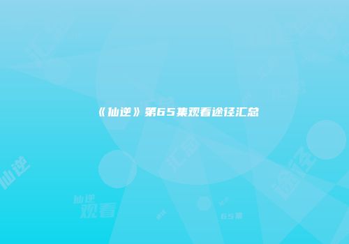 《仙逆》第65集观看途径汇总
