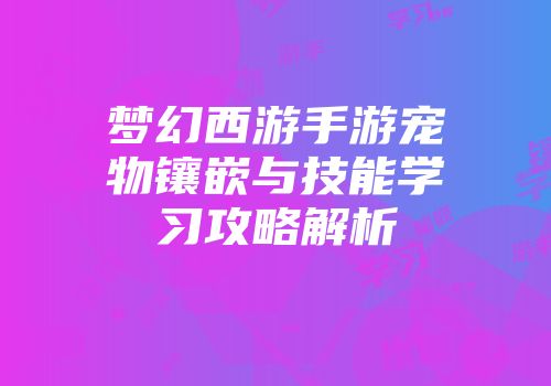 梦幻西游手游宠物镶嵌与技能学习攻略解析