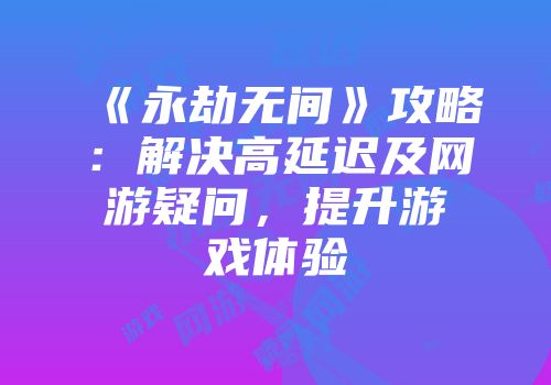 《永劫无间》攻略：解决高延迟及网游疑问，提升游戏体验