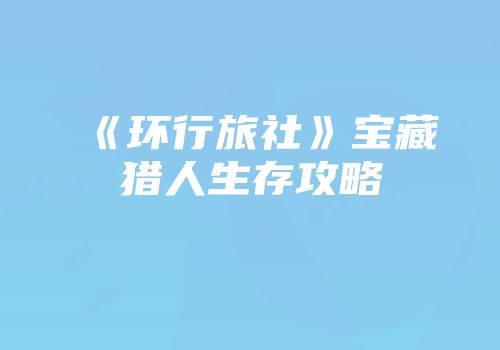 《环行旅社》宝藏猎人生存攻略