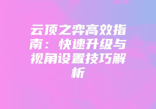 云顶之弈高效指南：快速升级与视角设置技巧解析