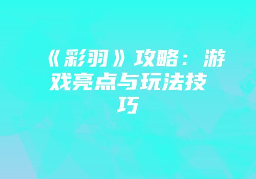 《彩羽》攻略：游戏亮点与玩法技巧