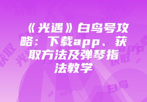 《光遇》白鸟号攻略：下载app、获取方法及弹琴指法教学