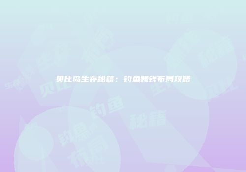 贝比岛生存秘籍：钓鱼赚钱布局攻略