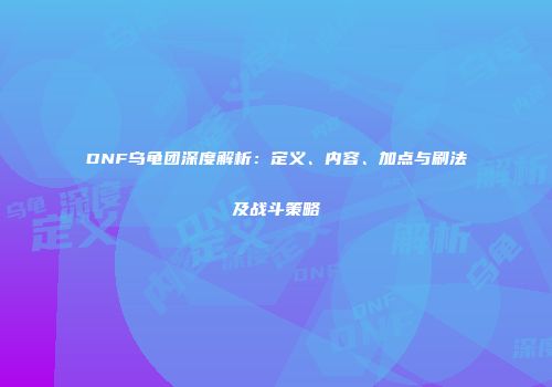 DNF乌龟团深度解析：定义、内容、加点与刷法及战斗策略