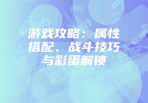 游戏攻略:属性搭配、战斗技巧与彩蛋解锁