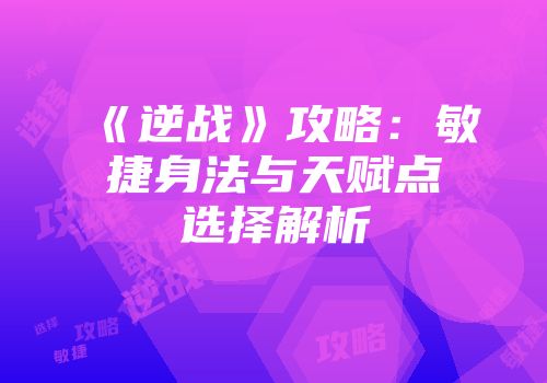 《逆战》攻略：敏捷身法与天赋点选择解析
