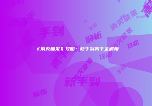 《消灭糖果》攻略:新手到高手全解析