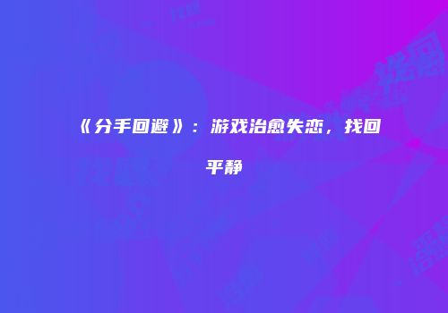 《分手回避》：游戏治愈失恋，找回平静