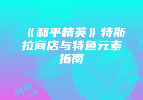《和平精英》特斯拉商店与特色元素指南
