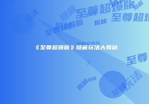 《至尊超爆版》隐藏玩法大揭秘