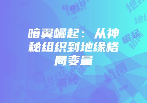 暗翼崛起:从神秘组织到地缘格局变量