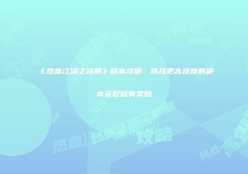 《热血江湖之路期》副本攻略：挑战更高难度的副本获取稀有奖励