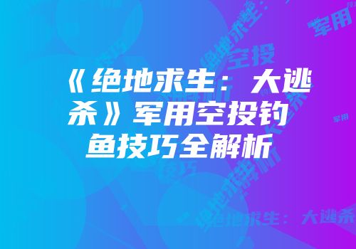 《绝地求生:大逃杀》军用空投钓鱼技巧全解析