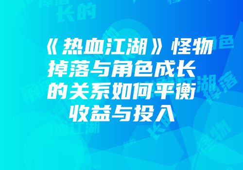 《热血江湖》怪物掉落与角色成长的关系如何平衡收益与投入