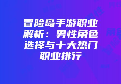 冒险岛手游职业解析：男性角色选择与十大热门职业排行