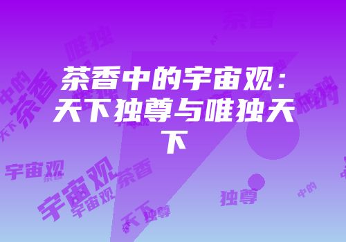 茶香中的宇宙观：天下独尊与唯独天下