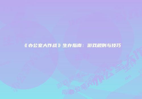 《办公室大作战》生存指南：游戏规则与技巧