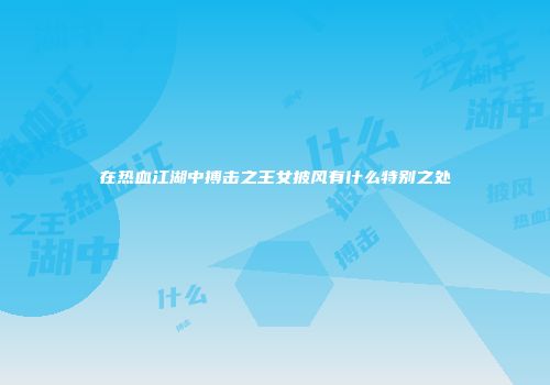 在热血江湖中搏击之王女披风有什么特别之处
