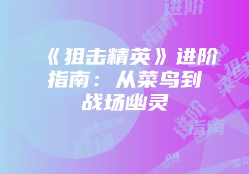 《狙击精英》进阶指南:从菜鸟到战场幽灵