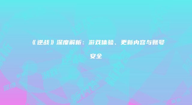 《逆战》深度解析：游戏体验、更新内容与账号安全