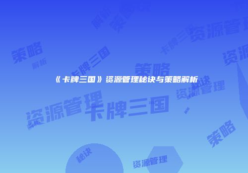 《卡牌三国》资源管理秘诀与策略解析
