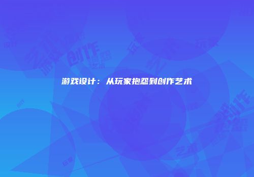 游戏设计：从玩家抱怨到创作艺术