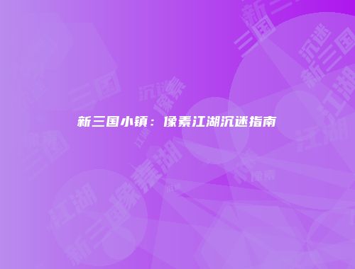 新三国小镇：像素江湖沉迷指南