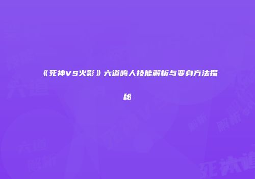 《死神VS火影》六道鸣人技能解析与变身方法揭秘