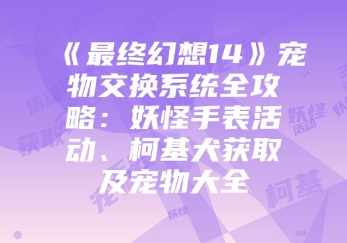 《最终幻想14》宠物交换系统全攻略：妖怪手表活动、柯基犬获取及宠物大全