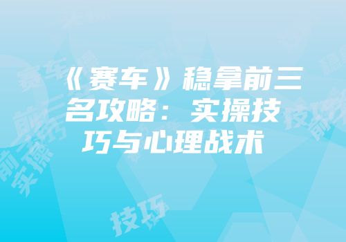 《赛车》稳拿前三名攻略：实操技巧与心理战术