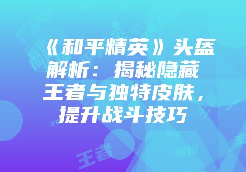 《和平精英》头盔解析：揭秘隐藏王者与独特皮肤，提升战斗技巧