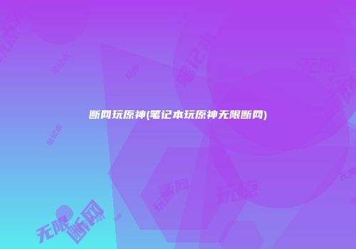 断网玩原神(笔记本玩原神无限断网)