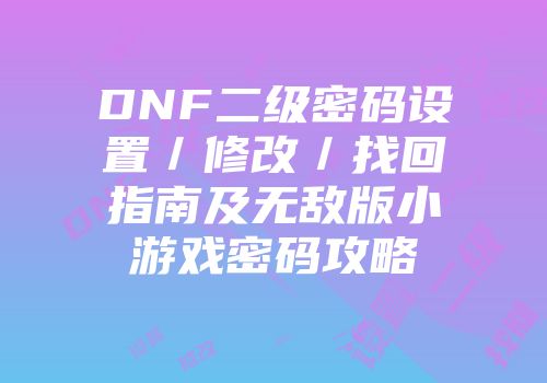 DNF二级密码设置／修改／找回指南及无敌版小游戏密码攻略