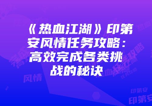 《热血江湖》印第安风情任务攻略:高效完成各类挑战的秘诀