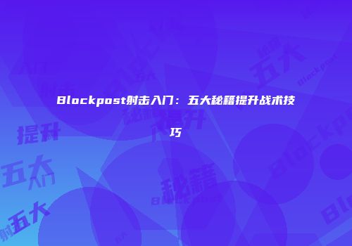 Blockpost射击入门：五大秘籍提升战术技巧