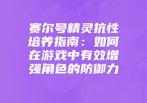 赛尔号精灵抗性培养指南:如何在游戏中有效增强角色的防御力