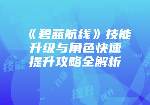 《碧蓝航线》技能升级与角色快速提升攻略全解析