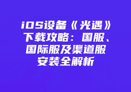iOS设备《光遇》下载攻略：国服、国际服及渠道服安装全解析