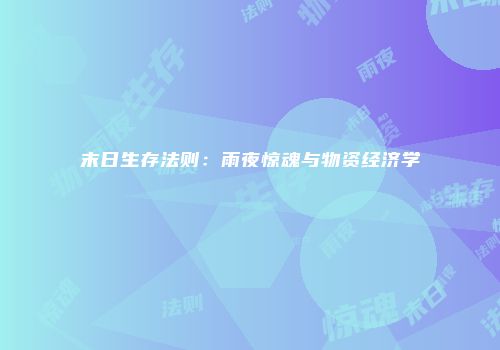 末日生存法则:雨夜惊魂与物资经济学