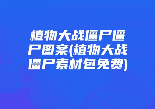 植物大战僵尸僵尸图案(植物大战僵尸素材包免费)