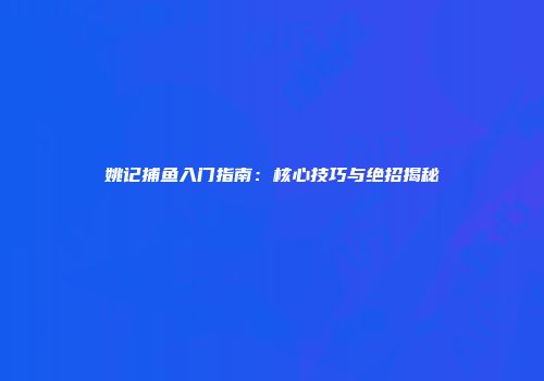 姚记捕鱼入门指南：核心技巧与绝招揭秘