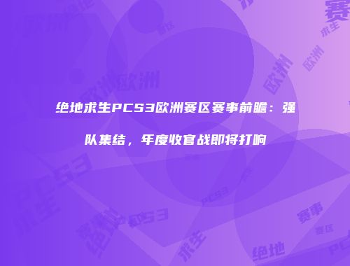 绝地求生PCS3欧洲赛区赛事前瞻：强队集结，年度收官战即将打响