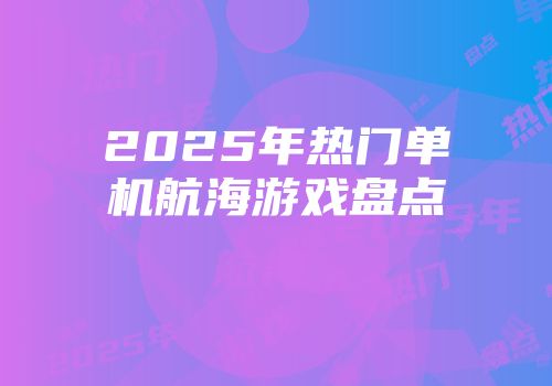 2025年热门单机航海游戏盘点