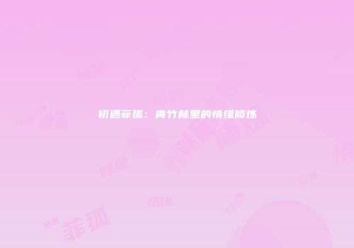 初遇菲狐:青竹林里的情缘修炼