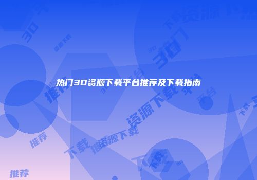 热门3D资源下载平台推荐及下载指南